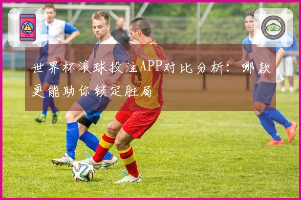世界杯滚球投注APP对比分析：哪款更能助你锁定胜局