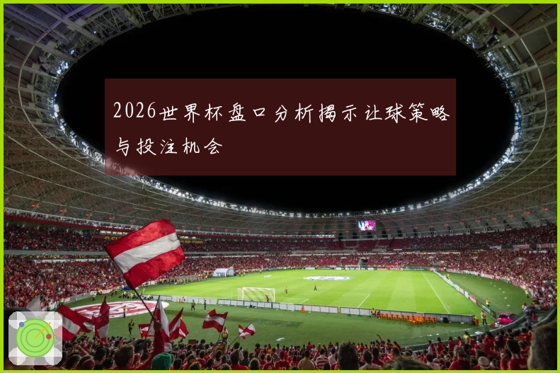 2026世界杯盘口分析揭示让球策略与投注机会
