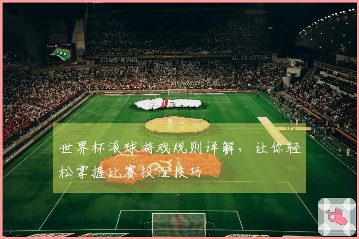 世界杯滚球游戏规则详解，让你轻松掌握比赛投注技巧