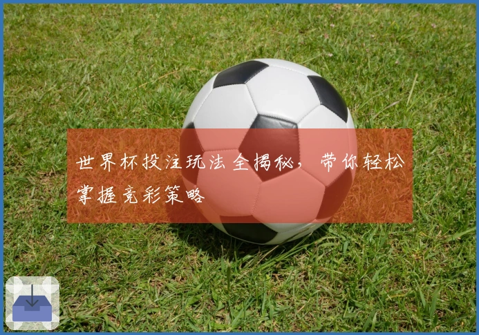 世界杯投注玩法全揭秘，带你轻松掌握竞彩策略