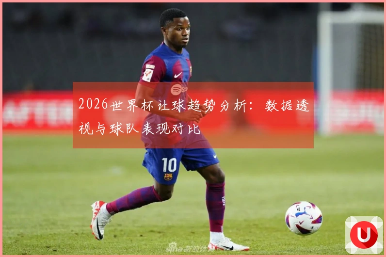 2026世界杯让球趋势分析：数据透视与球队表现对比