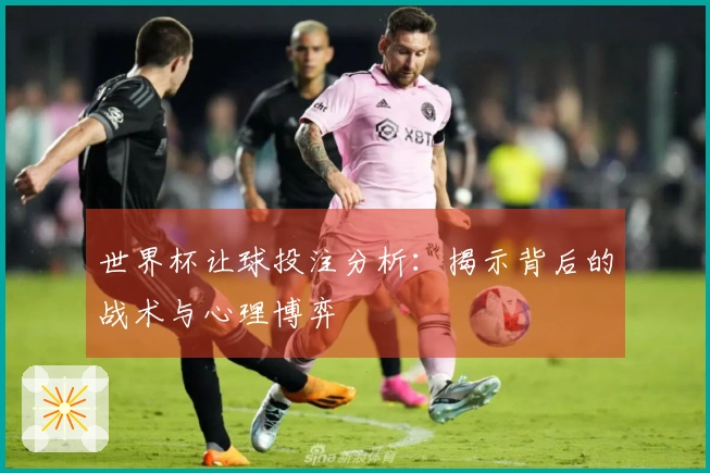 世界杯让球投注分析:揭示背后的战术与心理博弈