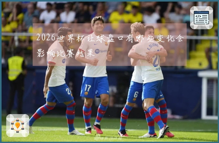 2026世界杯让球盘口有哪些变化会影响比赛结果